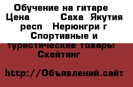 Обучение на гитаре › Цена ­ 350 - Саха (Якутия) респ., Нерюнгри г. Спортивные и туристические товары » Скейтинг   